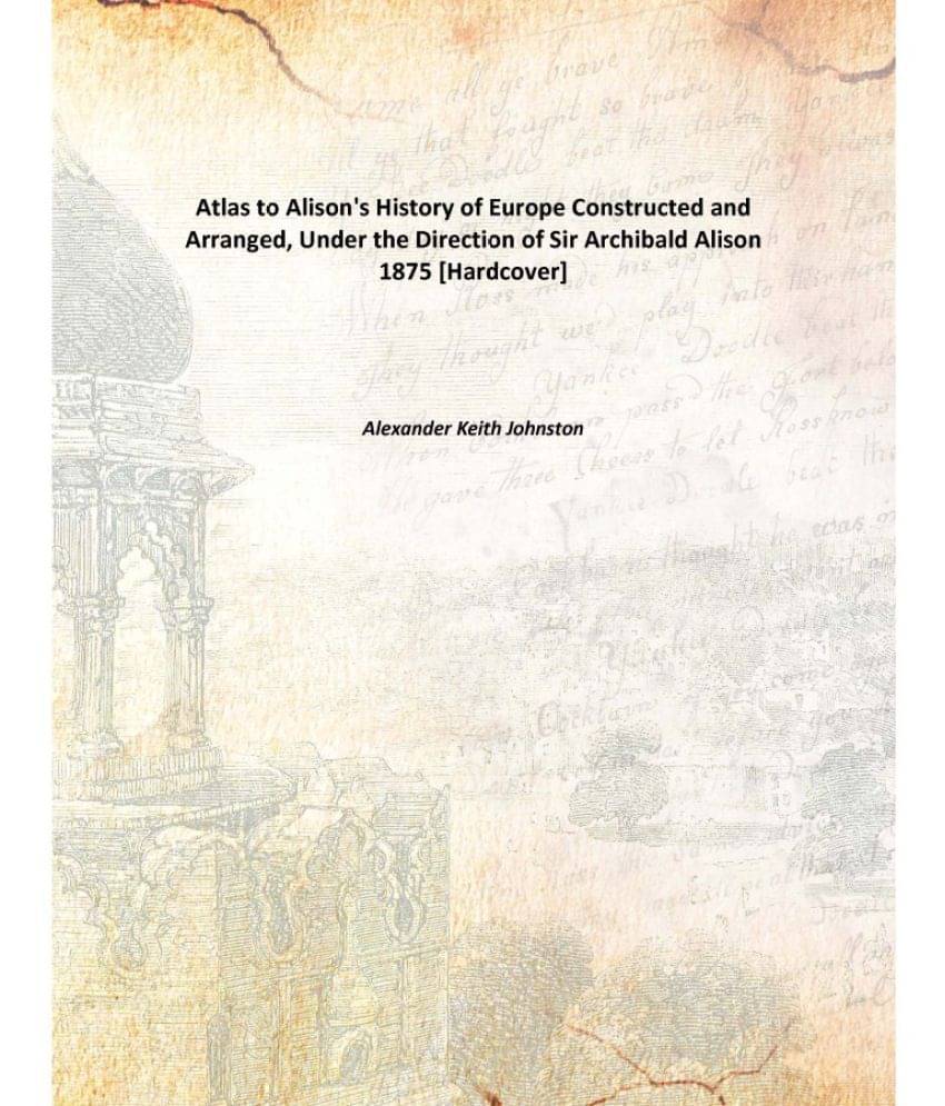 Atlas To Alison'S History Of Europe Constructed And Arranged, Under The Direction Of Sir Archibald Alison Constructed and Arr.. Atlas To Alison'S History Of Europe Constructed And Arranged, Under The Direction Of Sir Archibald Alison Constructed and Arr..