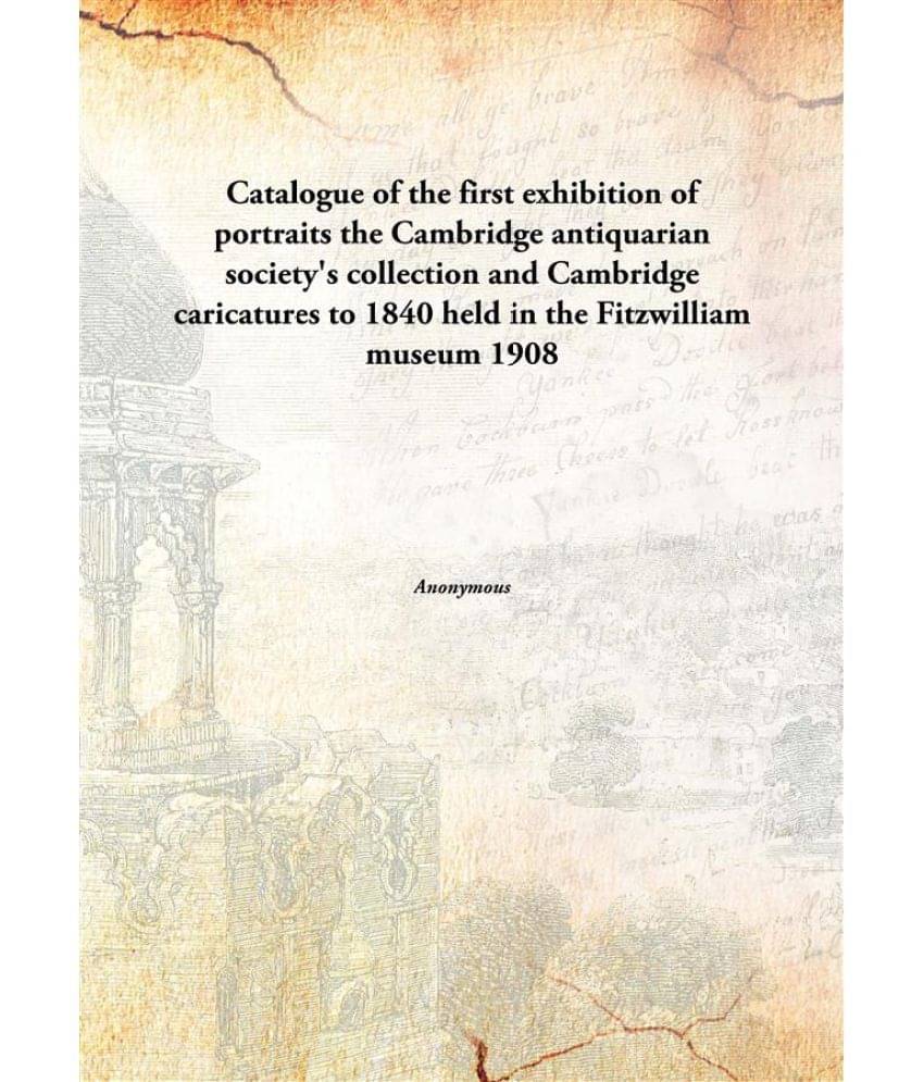Catalogue of the first exhibition of portraits the Cambridge antiquarian society's collection and Cambridge caricatures to 18.. Catalogue of the first exhibition of portraits the Cambridge antiquarian society's collection and Cambridge caricatures to 18..