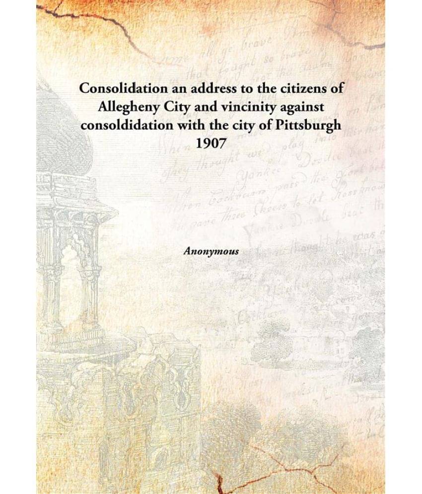     			Consolidation an address to the citizens of Allegheny City and vincinity against consoldidation with the city of Pittsburgh 1..