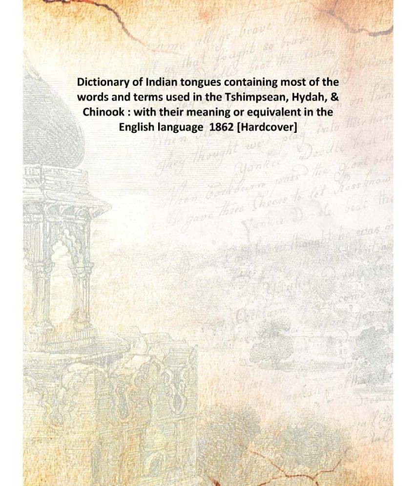 Dictionary of Indian tongues containing most of the words and terms used in the Tshimpsean, Hydah, & Chinook : with their mea.. Dictionary of Indian tongues containing most of the words and terms used in the Tshimpsean, Hydah, & Chinook : with their mea..