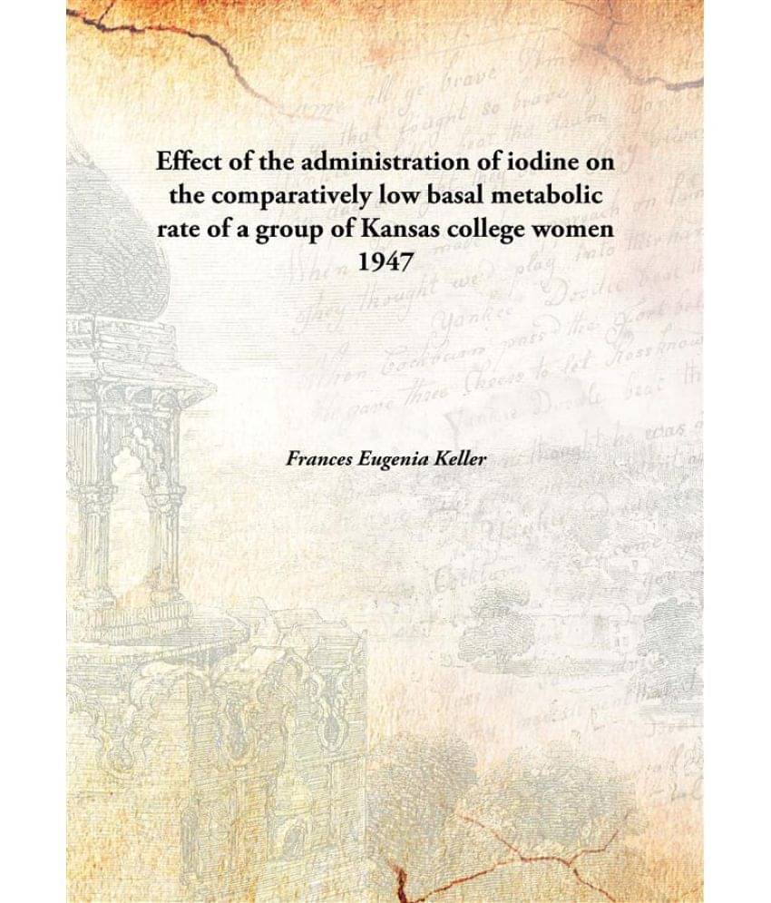 Effect of the administration of iodine on the comparatively low basal metabolic rate of a group of Kansas college women 1947 .. Effect of the administration of iodine on the comparatively low basal metabolic rate of a group of Kansas college women 1947 ..