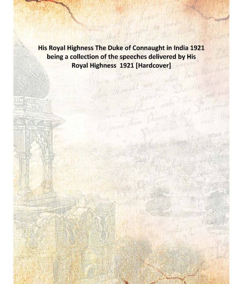 His Royal Highness The Duke of Connaught in India 1921 being a collection of the speeches delivered by His Royal Highness 192.. His Royal Highness The Duke of Connaught in India 1921 being a collection of the speeches delivered by His Royal Highness 192..