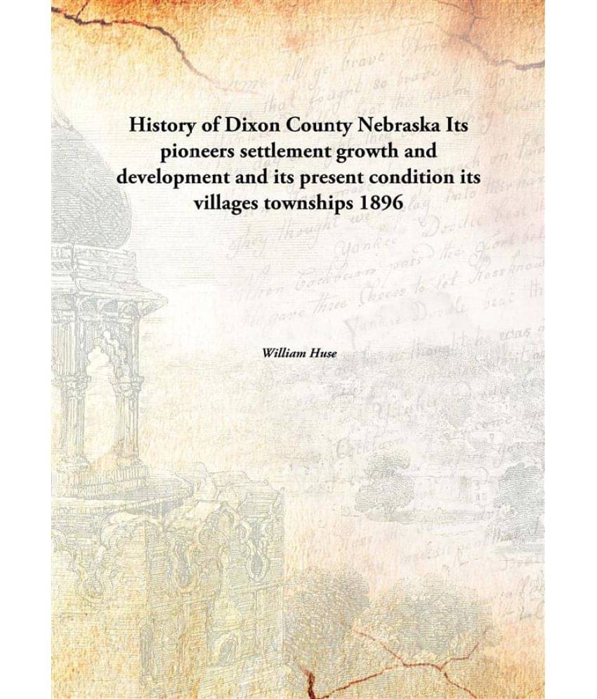 History of Dixon County Nebraska Its pioneers settlement growth and development and its present condition its villages townsh.. History of Dixon County Nebraska Its pioneers settlement growth and development and its present condition its villages townsh..