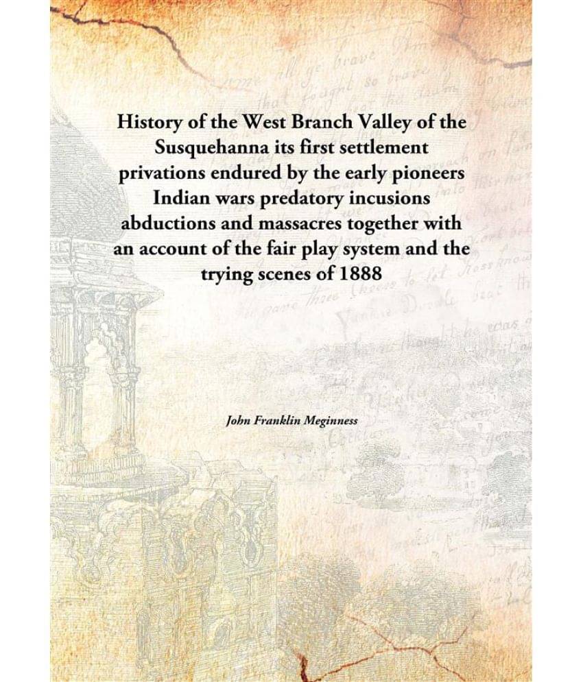 History of the West Branch Valley of the Susquehanna its first settlement privations endured by the early pioneers Indian war.. History of the West Branch Valley of the Susquehanna its first settlement privations endured by the early pioneers Indian war..