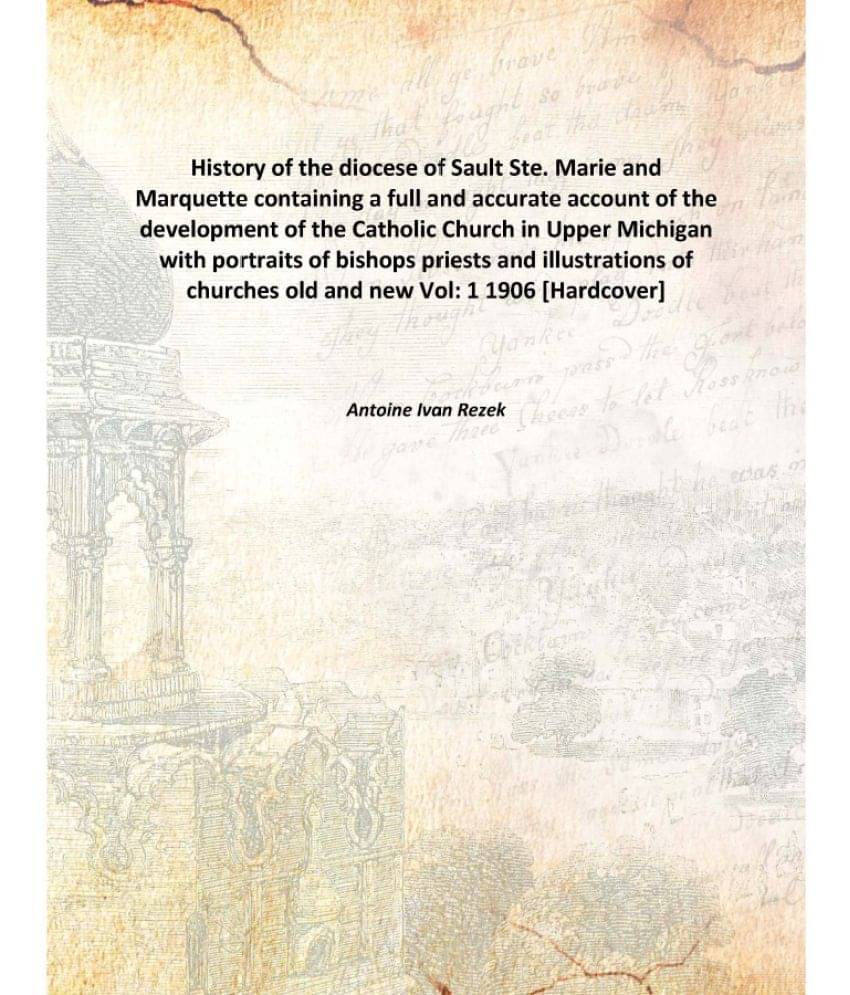 History of the diocese of Sault Ste. Marie and Marquette containing a full and accurate account of the development of the Cat.. History of the diocese of Sault Ste. Marie and Marquette containing a full and accurate account of the development of the Cat..