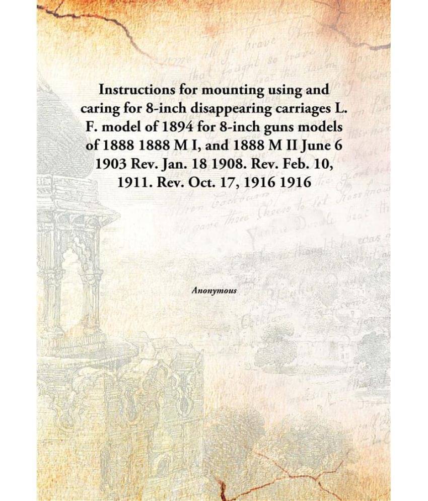 Instructions for mounting using and caring for 8-inch disappearing carriages L. F. model of 1894 for 8-inch guns models of 18.. Instructions for mounting using and caring for 8-inch disappearing carriages L. F. model of 1894 for 8-inch guns models of 18..
