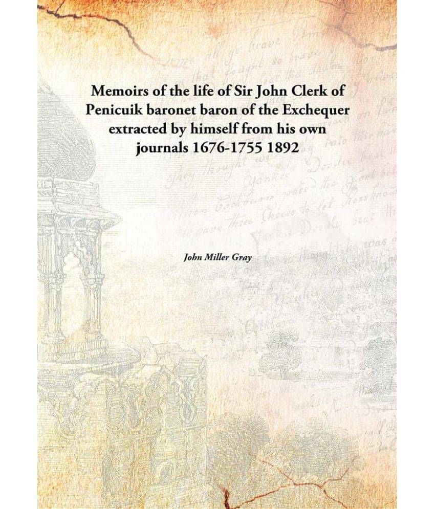 Memoirs of the life of Sir John Clerk of Penicuik baronet baron of the Exchequer extracted by himself from his own journals 1.. Memoirs of the life of Sir John Clerk of Penicuik baronet baron of the Exchequer extracted by himself from his own journals 1..