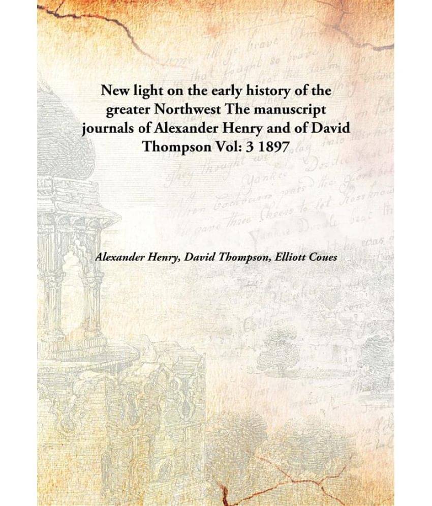 New light on the early history of the greater Northwest The manuscript journals of Alexander Henry and of David Thompson Volu.. New light on the early history of the greater Northwest The manuscript journals of Alexander Henry and of David Thompson Volu..