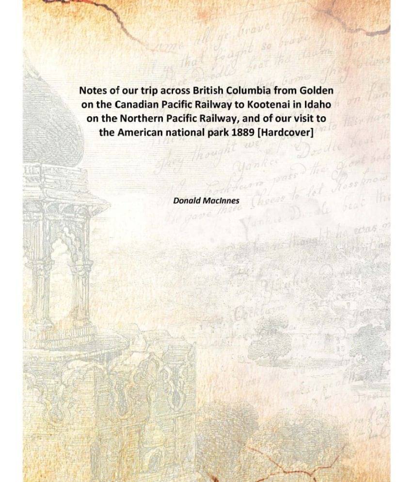 Notes of our trip across British Columbia from Golden on the Canadian Pacific Railway to Kootenai in Idaho on the Northern Pa.. Notes of our trip across British Columbia from Golden on the Canadian Pacific Railway to Kootenai in Idaho on the Northern Pa..
