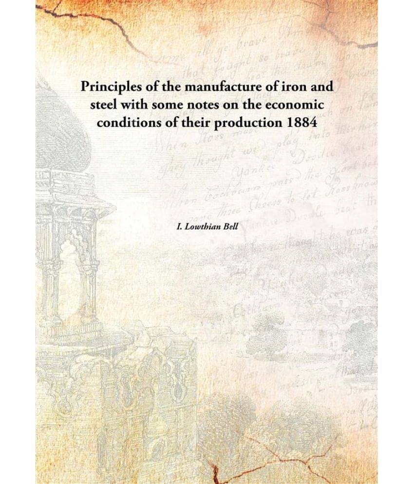 Principles of the manufacture of iron and steel with some notes on the economic conditions of their production 1884 Principles of the manufacture of iron and steel with some notes on the economic conditions of their production 1884