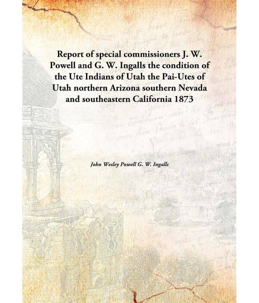 Report of special commissioners J. W. Powell and G. W. Ingalls the condition of the Ute Indians of Utah the Pai-Utes of Utah .. Report of special commissioners J. W. Powell and G. W. Ingalls the condition of the Ute Indians of Utah the Pai-Utes of Utah ..