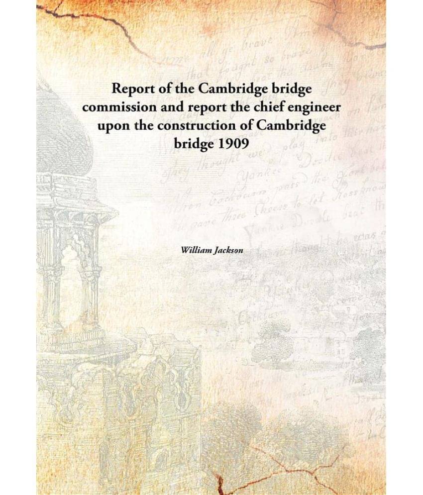 Report of the Cambridge bridge commission and report the chief engineer upon the construction of Cambridge bridge 1909 Report of the Cambridge bridge commission and report the chief engineer upon the construction of Cambridge bridge 1909