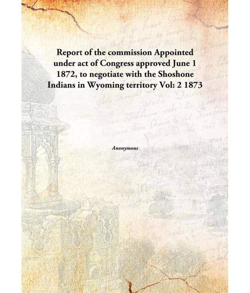 Report of the commission Appointed under act of Congress approved June 1 1872, to negotiate with the Shoshone Indians in Wyom.. Report of the commission Appointed under act of Congress approved June 1 1872, to negotiate with the Shoshone Indians in Wyom..