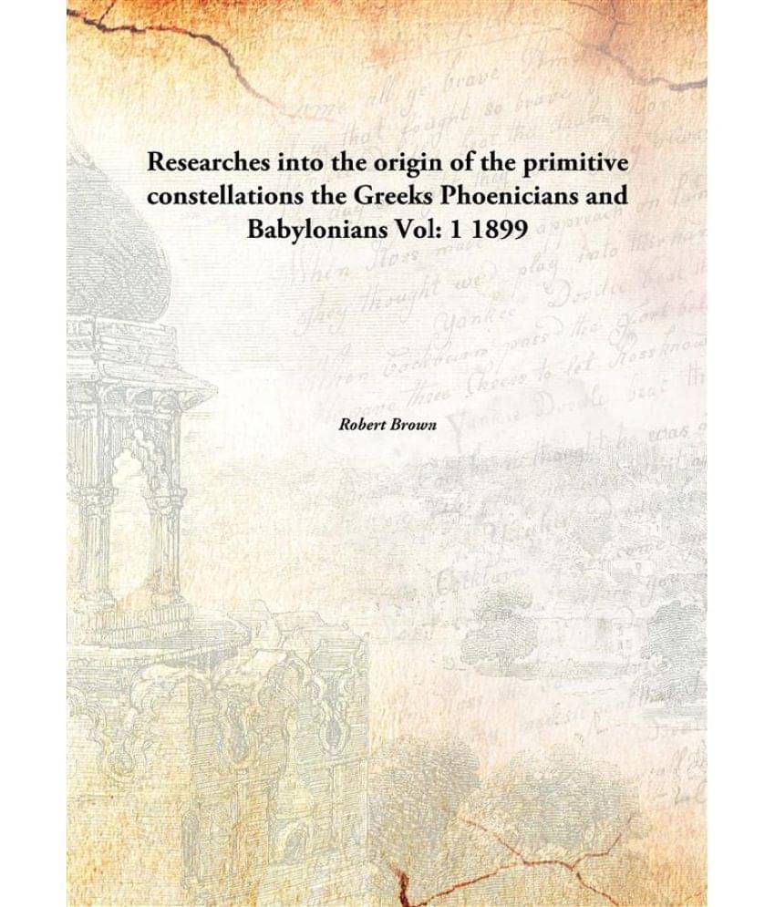 Researches into the origin of the primitive constellations the Greeks Phoenicians and Babylonians Volume 1 1899 Researches into the origin of the primitive constellations the Greeks Phoenicians and Babylonians Volume 1 1899