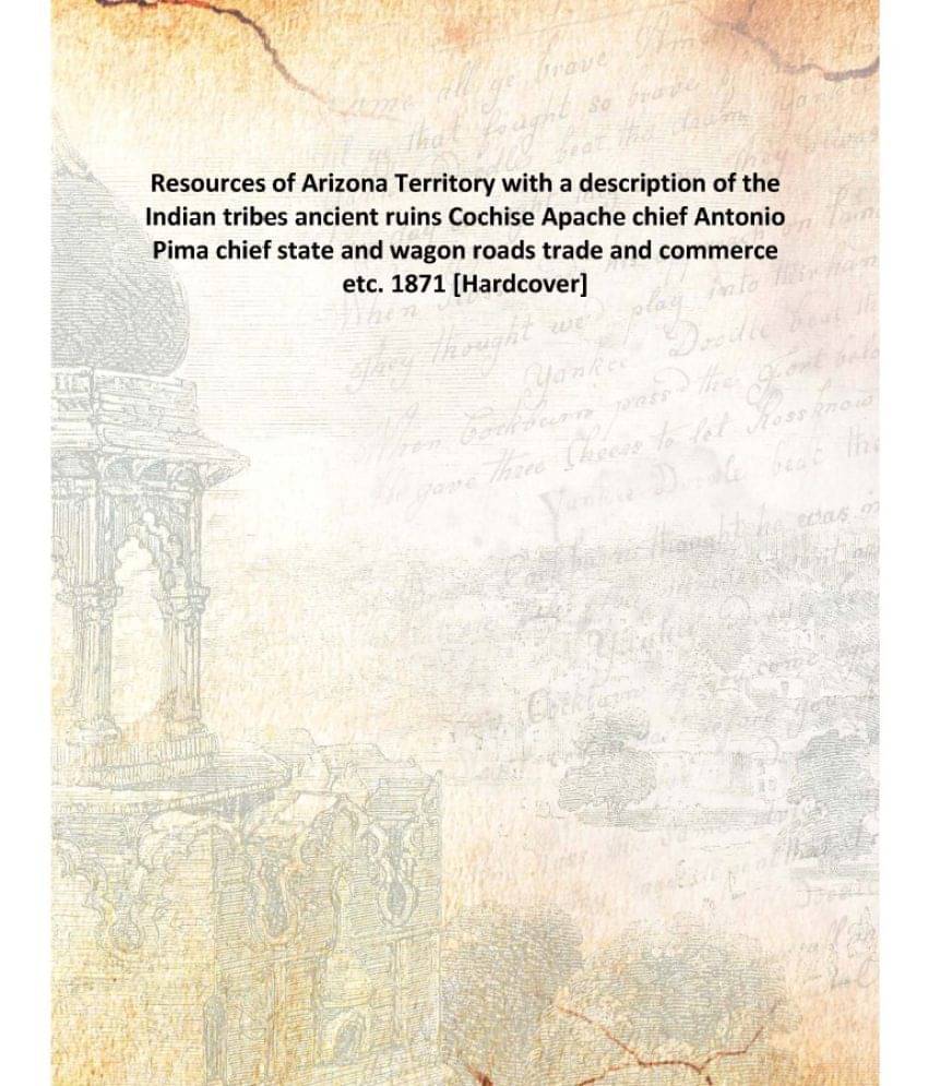 Resources of Arizona Territory with a description of the Indian tribes ancient ruins Cochise Apache chief Antonio Pima chief .. Resources of Arizona Territory with a description of the Indian tribes ancient ruins Cochise Apache chief Antonio Pima chief ..
