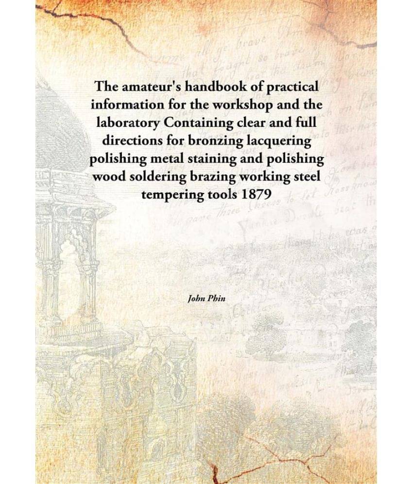 The Amateur'S Handbook Of Practical Information For The Workshop And The Laboratory Containing Clear And Full Directions For .. The Amateur'S Handbook Of Practical Information For The Workshop And The Laboratory Containing Clear And Full Directions For ..
