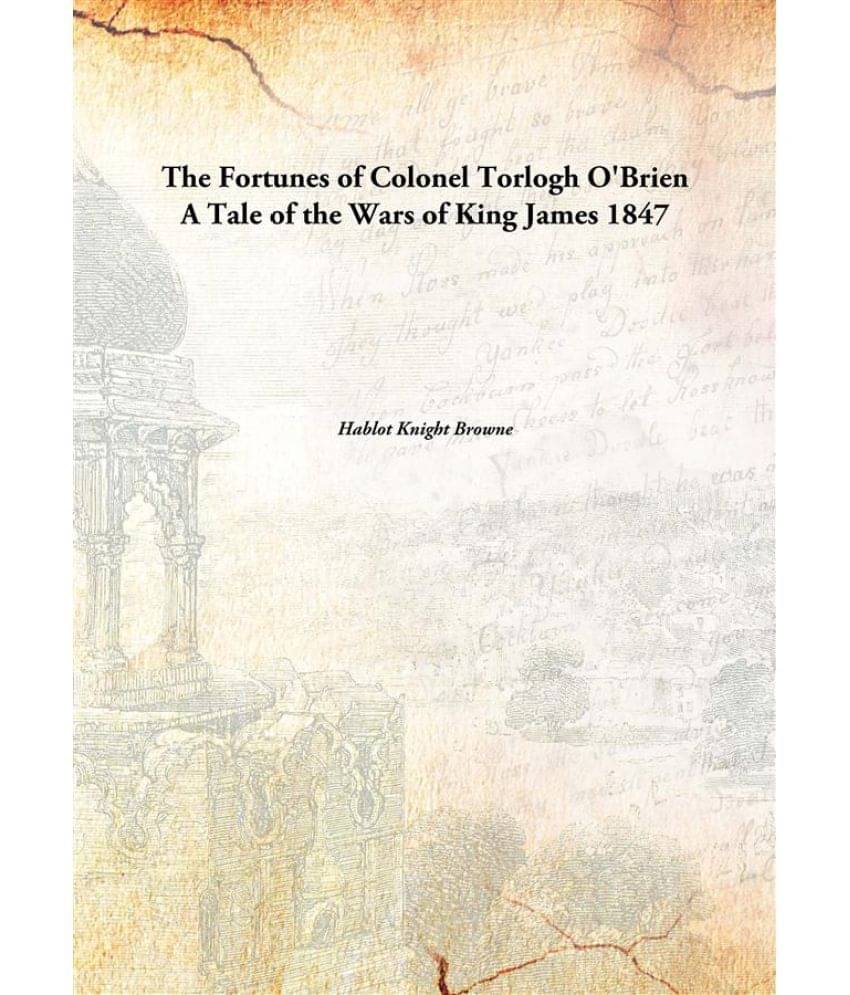 The Fortunes Of Colonel Torlogh O'Brien A Tale Of The Wars Of King James A Tale of the Wars of King James 1847 The Fortunes Of Colonel Torlogh O'Brien A Tale Of The Wars Of King James A Tale of the Wars of King James 1847
