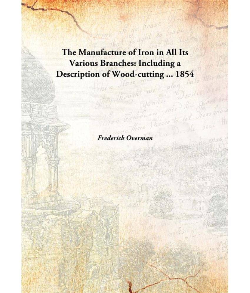     			The Manufacture of Iron in All Its Various Branches: Including a Description of Wood-cutting ... 1854 [Hardcover]