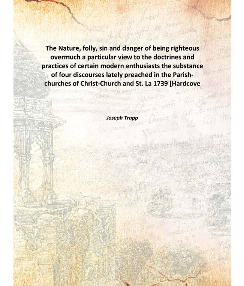 The Nature, folly, sin and danger of being righteous overmuch a particular view to the doctrines and practices of certain mod.. The Nature, folly, sin and danger of being righteous overmuch a particular view to the doctrines and practices of certain mod..