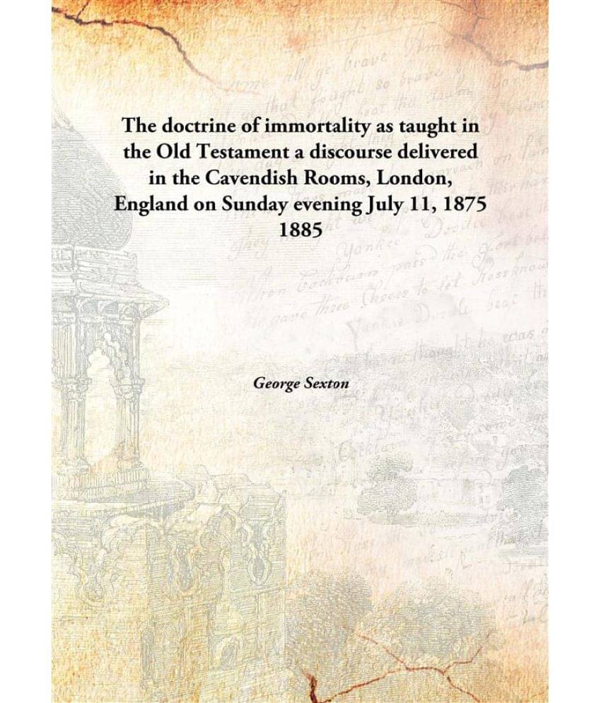 The doctrine of immortality as taught in the Old Testament a discourse delivered in the Cavendish Rooms, London, England on S.. The doctrine of immortality as taught in the Old Testament a discourse delivered in the Cavendish Rooms, London, England on S..