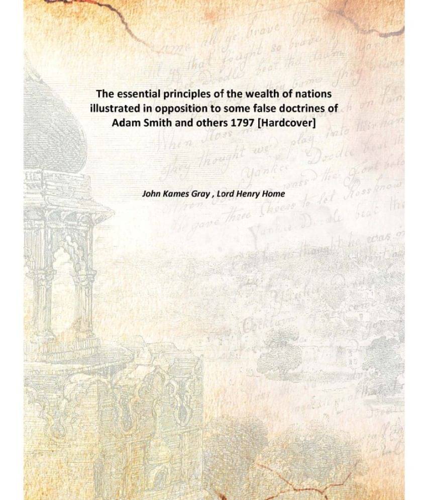 The essential principles of the wealth of nations illustrated in opposition to some false doctrines of Adam Smith and others .. The essential principles of the wealth of nations illustrated in opposition to some false doctrines of Adam Smith and others ..