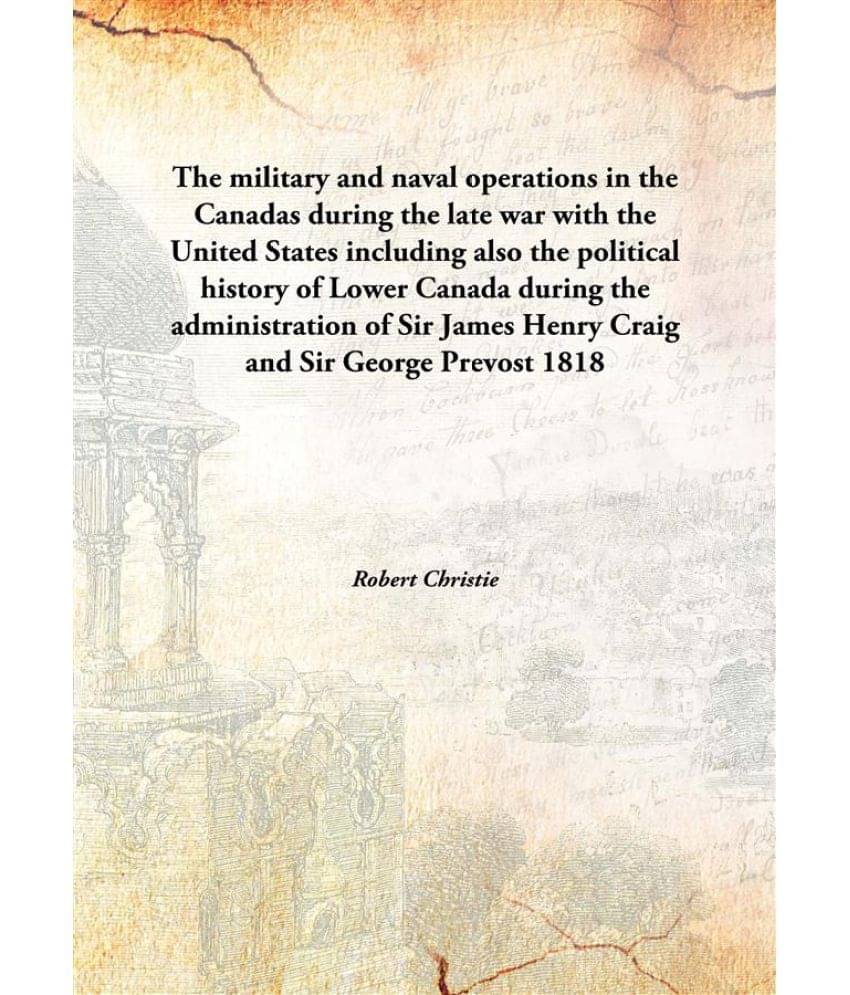     			The military and naval operations in the Canadas during the late war with the United States including also the political hist..
