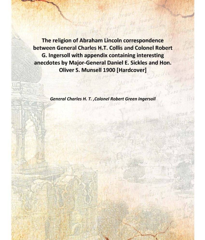    			The religion of Abraham Lincoln correspondence between General Charles H.T. Collis and Colonel Robert G. Ingersoll with appen..