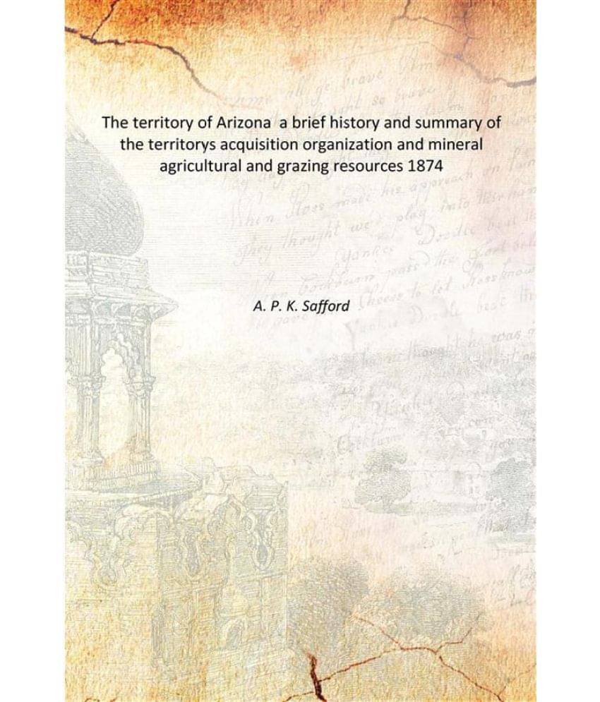 The territory of Arizona a brief history and summary of the territorys acquisition organization and mineral agricultural and .. The territory of Arizona a brief history and summary of the territorys acquisition organization and mineral agricultural and ..