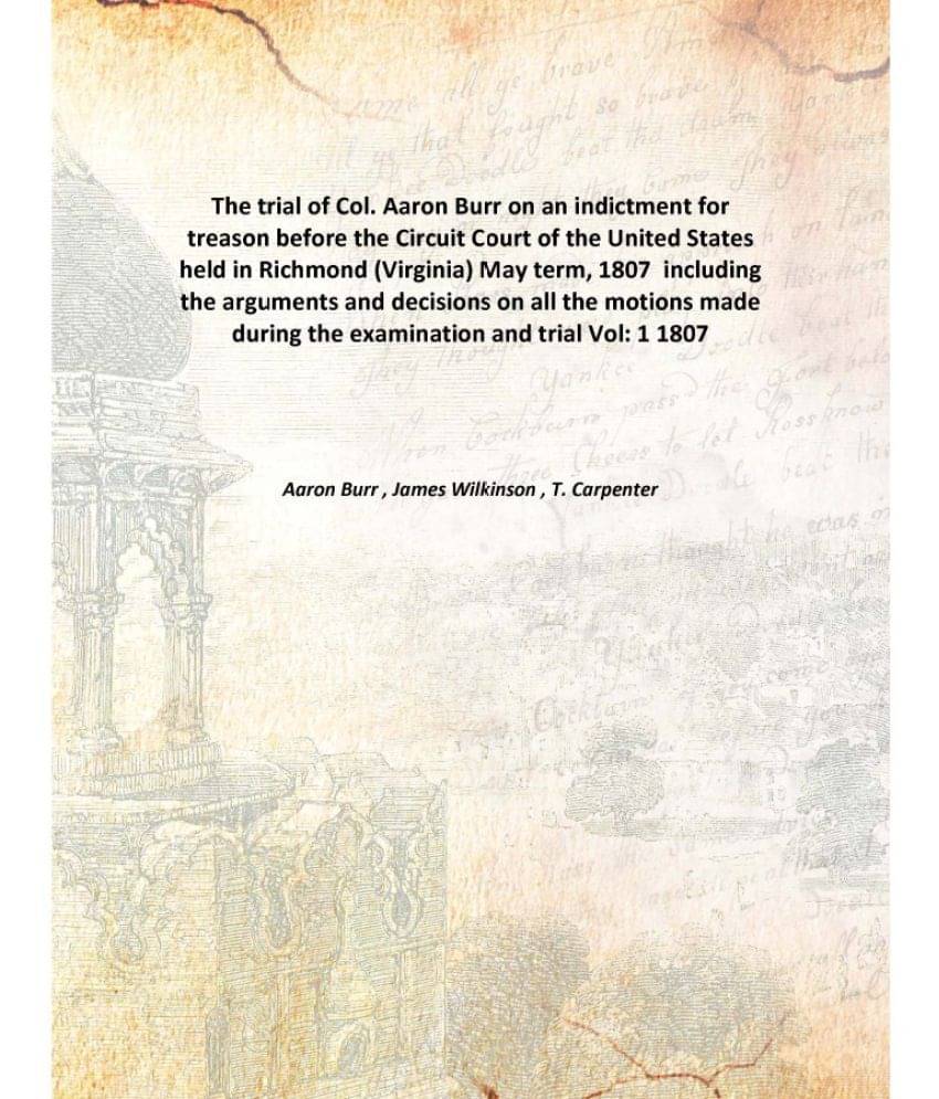    			The trial of Col. Aaron Burr on an indictment for treason before the Circuit Court of the United States held in Richmond (Vir..