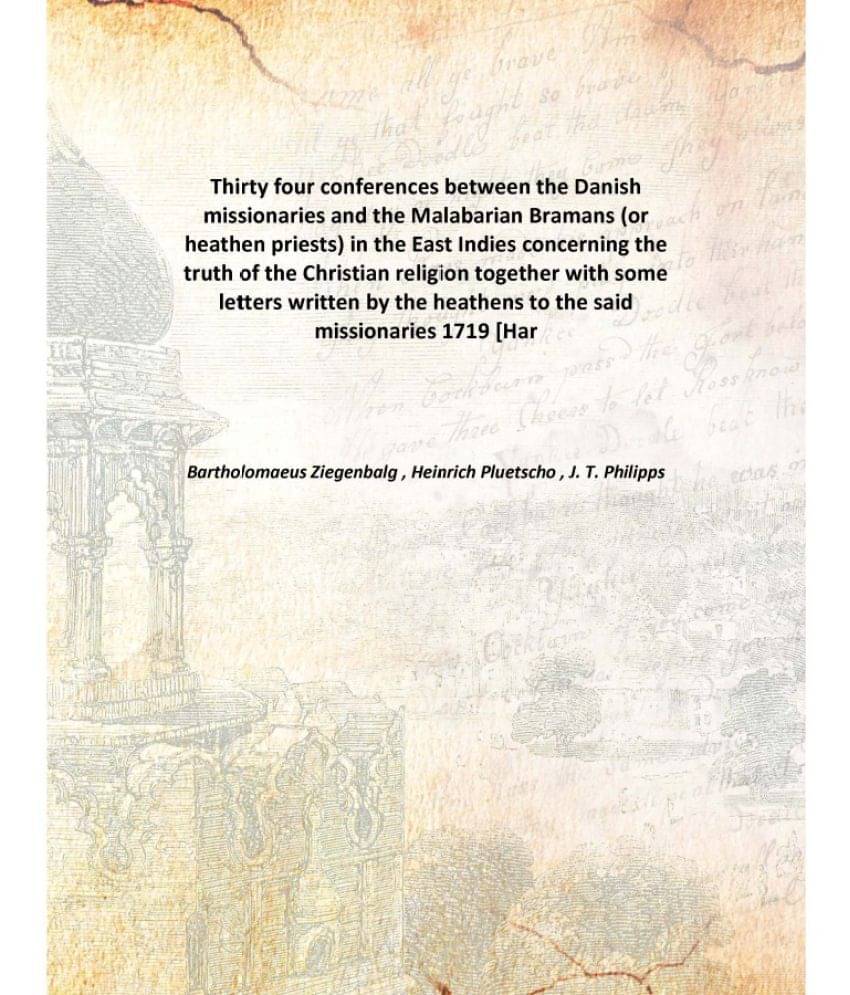     			Thirty four conferences between the Danish missionaries and the Malabarian Bramans (or heathen priests) in the East Indies co..