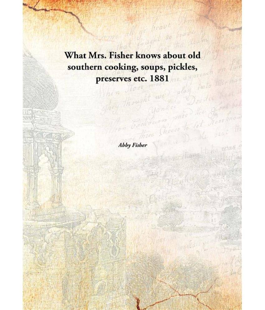 What Mrs. Fisher knows about old southern cooking, soups, pickles, preserves etc. 1881 What Mrs. Fisher knows about old southern cooking, soups, pickles, preserves etc. 1881
