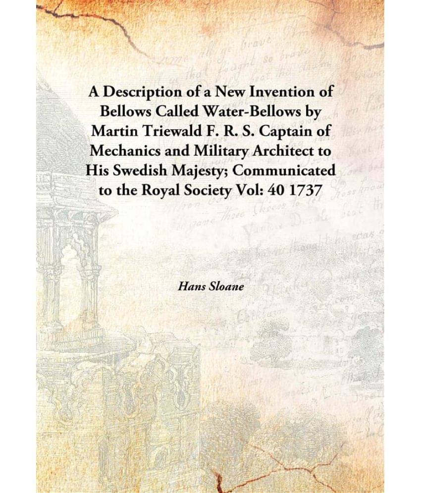 A Description of a New Invention of Bellows Called Water-Bellows by Martin Triewald F. R. S. Captain of Mechanics and Militar.. A Description of a New Invention of Bellows Called Water-Bellows by Martin Triewald F. R. S. Captain of Mechanics and Militar..