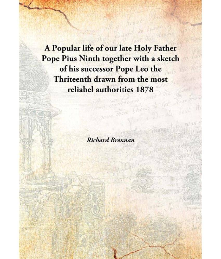     			A Popular life of our late Holy Father Pope Pius Ninth together with a sketch of his successor Pope Leo the Thriteenth drawn ..