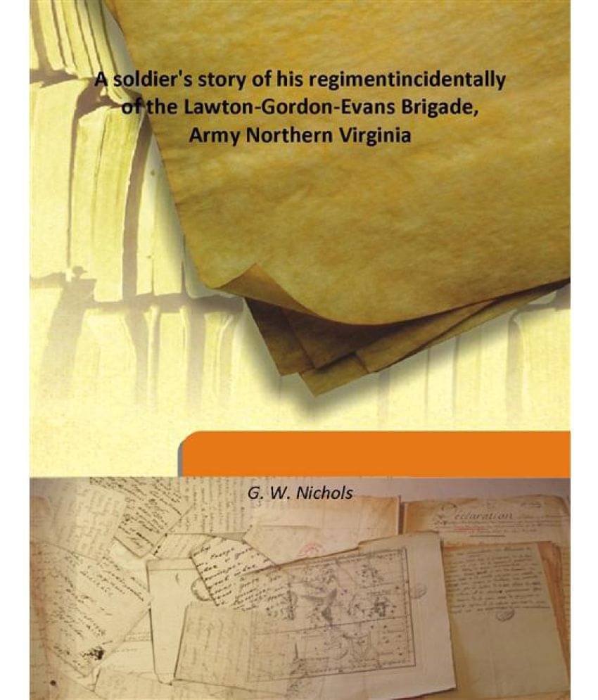 A Soldier'S Story Of His Regiment Incidentally Of The Lawton-Gordon-Evans Brigade, Army Northern Virginia incidentally of the.. A Soldier'S Story Of His Regiment Incidentally Of The Lawton-Gordon-Evans Brigade, Army Northern Virginia incidentally of the..