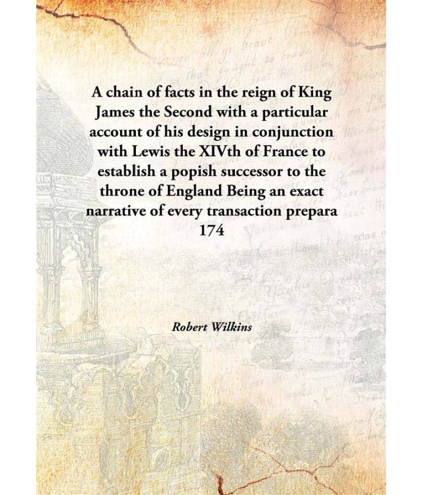 A chain of facts in the reign of King James the Second with a particular account of his design in conjunction with Lewis the .. A chain of facts in the reign of King James the Second with a particular account of his design in conjunction with Lewis the ..