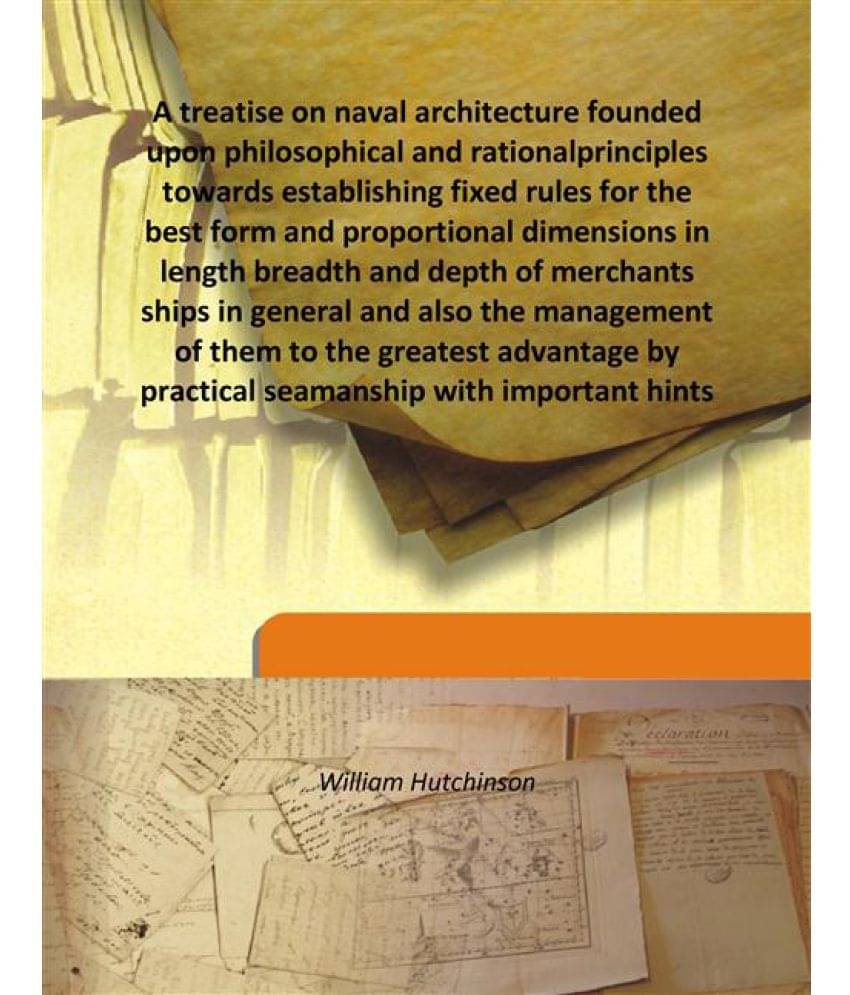 A treatise on naval architecture founded upon philosophical and rational principles towards establishing fixed rules for the .. A treatise on naval architecture founded upon philosophical and rational principles towards establishing fixed rules for the ..