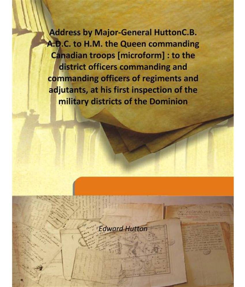 Address by Major-General Hutton C.B. A.D.C. to H.M. the Queen commanding Canadian troops : to the district officers commandin.. Address by Major-General Hutton C.B. A.D.C. to H.M. the Queen commanding Canadian troops : to the district officers commandin..