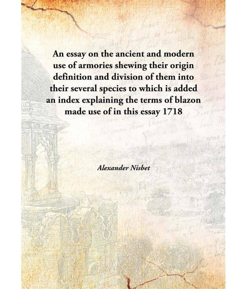 An essay on the ancient and modern use of armories shewing their origin definition and division of them into their several sp.. An essay on the ancient and modern use of armories shewing their origin definition and division of them into their several sp..