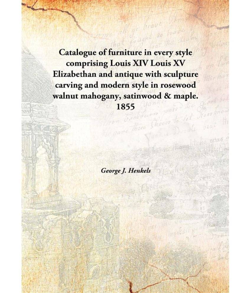 Catalogue of furniture in every style comprising Louis XIV Louis XV Elizabethan and antique with sculpture carving and modern.. Catalogue of furniture in every style comprising Louis XIV Louis XV Elizabethan and antique with sculpture carving and modern..
