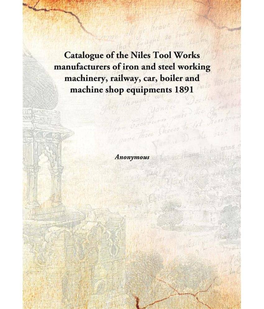 Catalogue of the Niles Tool Works manufacturers of iron and steel working machinery, railway, car, boiler and machine shop eq.. Catalogue of the Niles Tool Works manufacturers of iron and steel working machinery, railway, car, boiler and machine shop eq..