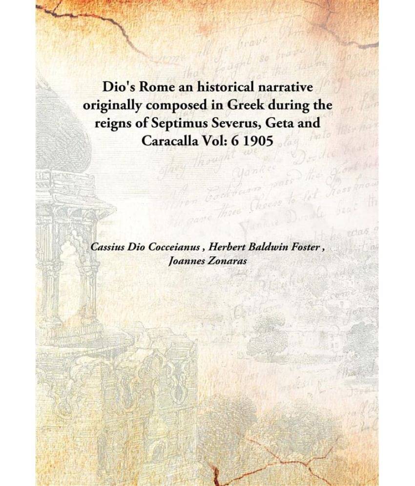 Dio'S Rome An Historical Narrative Originally Composed In Greek During The Reigns Of Septimus Severus, Geta And Caracalla an .. Dio'S Rome An Historical Narrative Originally Composed In Greek During The Reigns Of Septimus Severus, Geta And Caracalla an ..