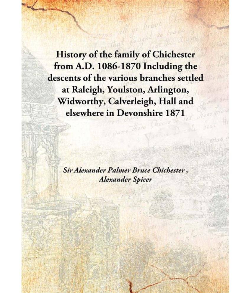     			History of the family of Chichester from A.D. 1086-1870 Including the descents of the various branches settled at Raleigh, Yo..