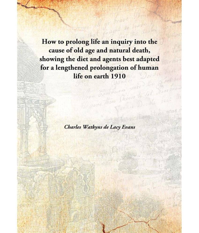 How to prolong life an inquiry into the cause of old age and natural death, showing the diet and agents best adapted for a le.. How to prolong life an inquiry into the cause of old age and natural death, showing the diet and agents best adapted for a le..