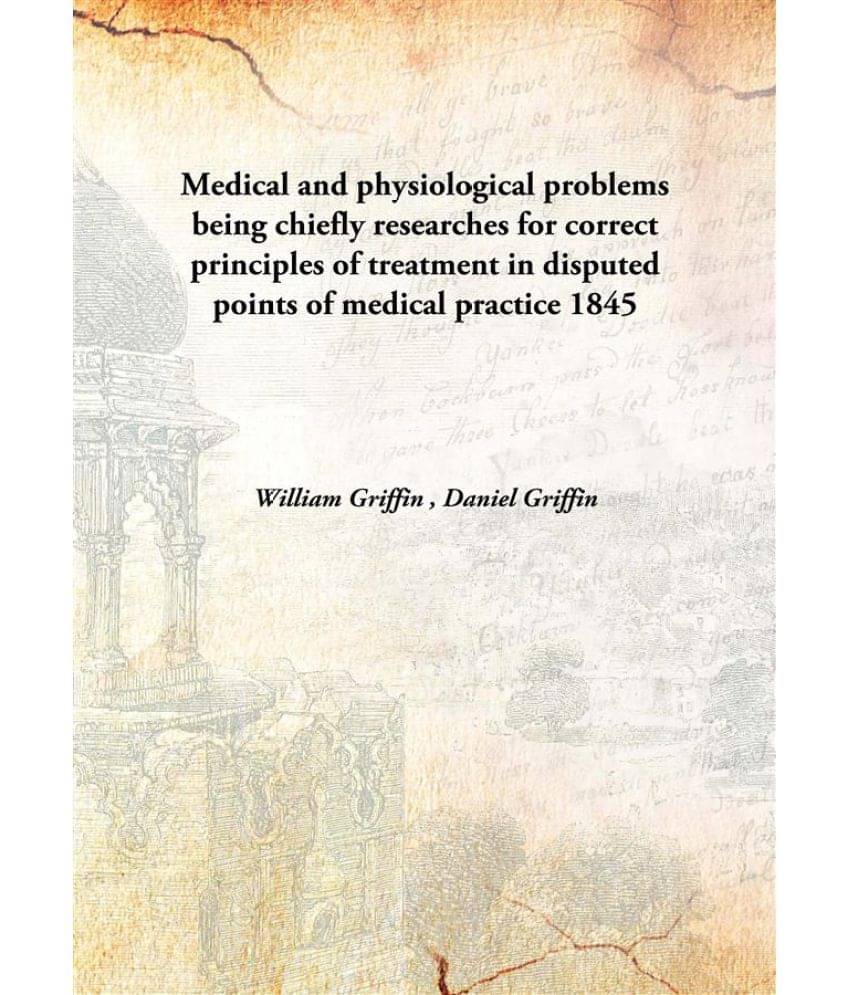 Medical and physiological problems being chiefly researches for correct principles of treatment in disputed points of medical.. Medical and physiological problems being chiefly researches for correct principles of treatment in disputed points of medical..