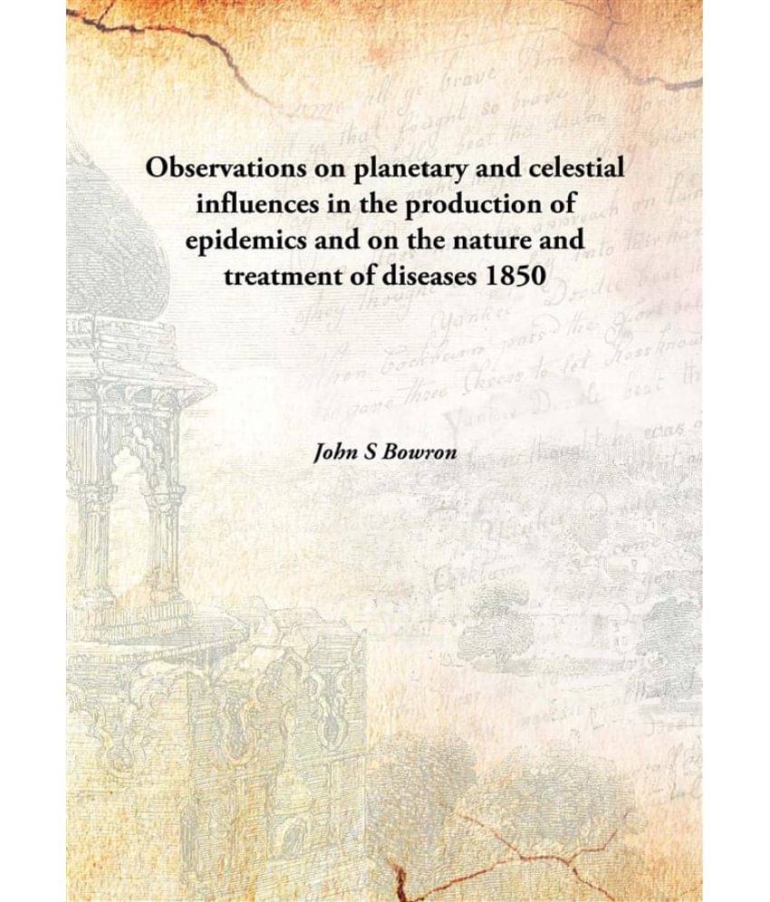 Observations on planetary and celestial influences in the production of epidemics and on the nature and treatment of diseases.. Observations on planetary and celestial influences in the production of epidemics and on the nature and treatment of diseases..