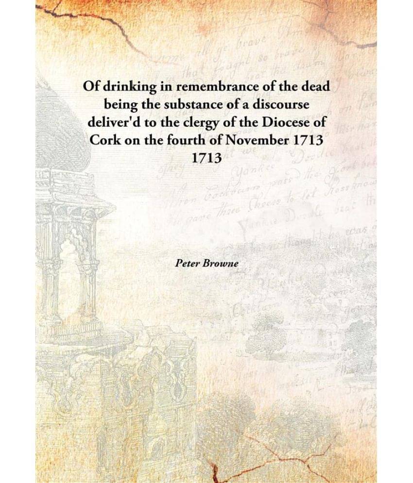     			Of drinking in remembrance of the dead being the substance of a discourse deliver'd to the clergy of the Diocese of Cork on t..