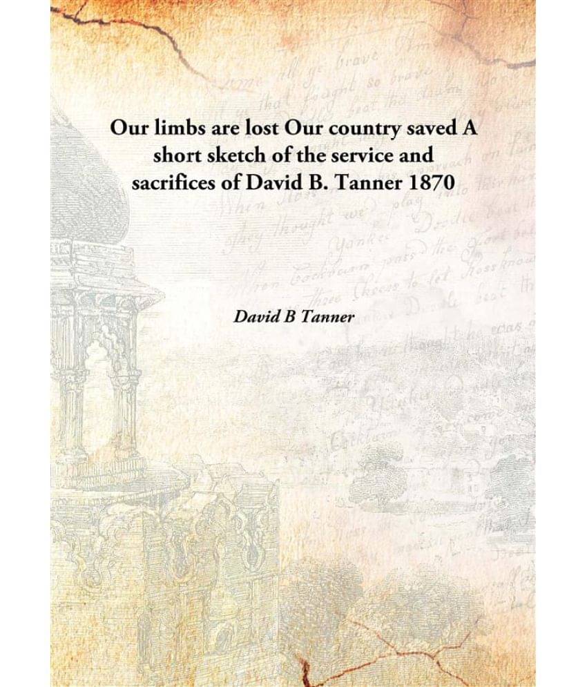     			Our limbs are lost Our country saved A short sketch of the service and sacrifices of David B. Tanner 1870 [Hardcover]