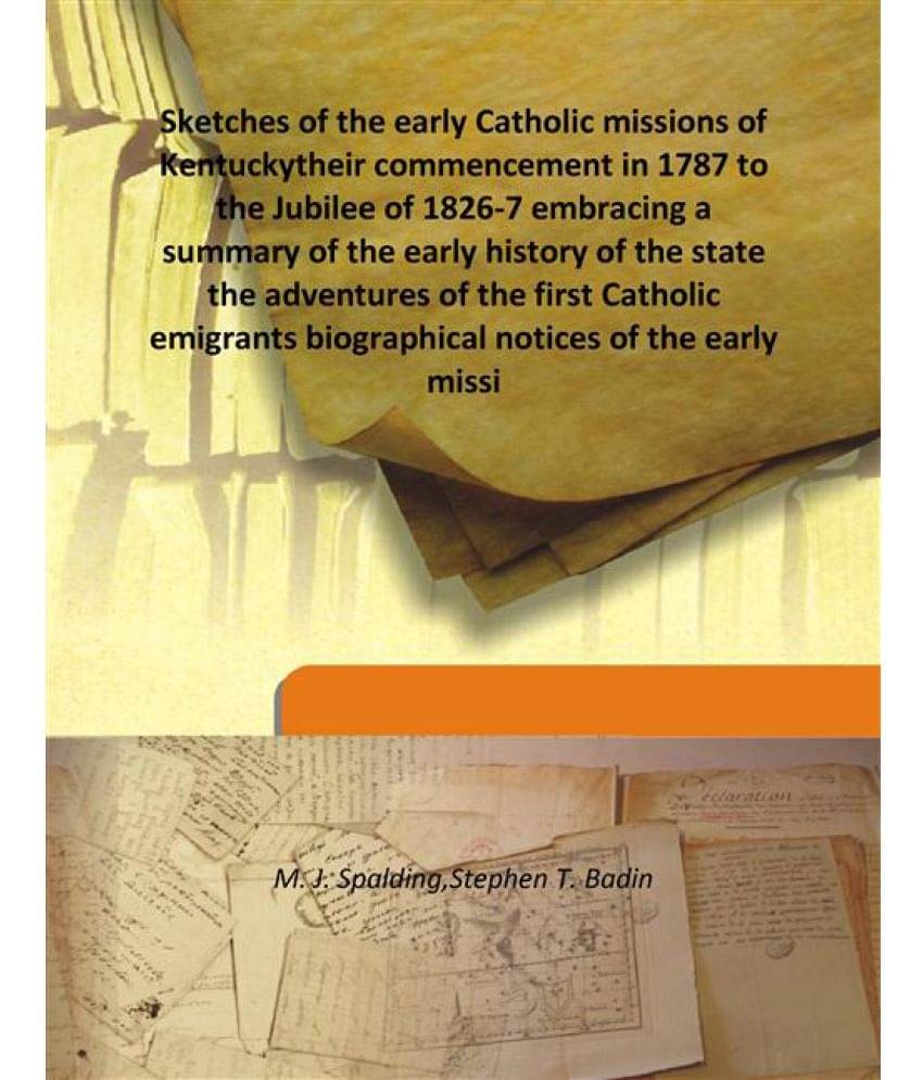Sketches of the early Catholic missions of Kentucky their commencement in 1787 to the Jubilee of 1826-7 embracing a summary o.. Sketches of the early Catholic missions of Kentucky their commencement in 1787 to the Jubilee of 1826-7 embracing a summary o..
