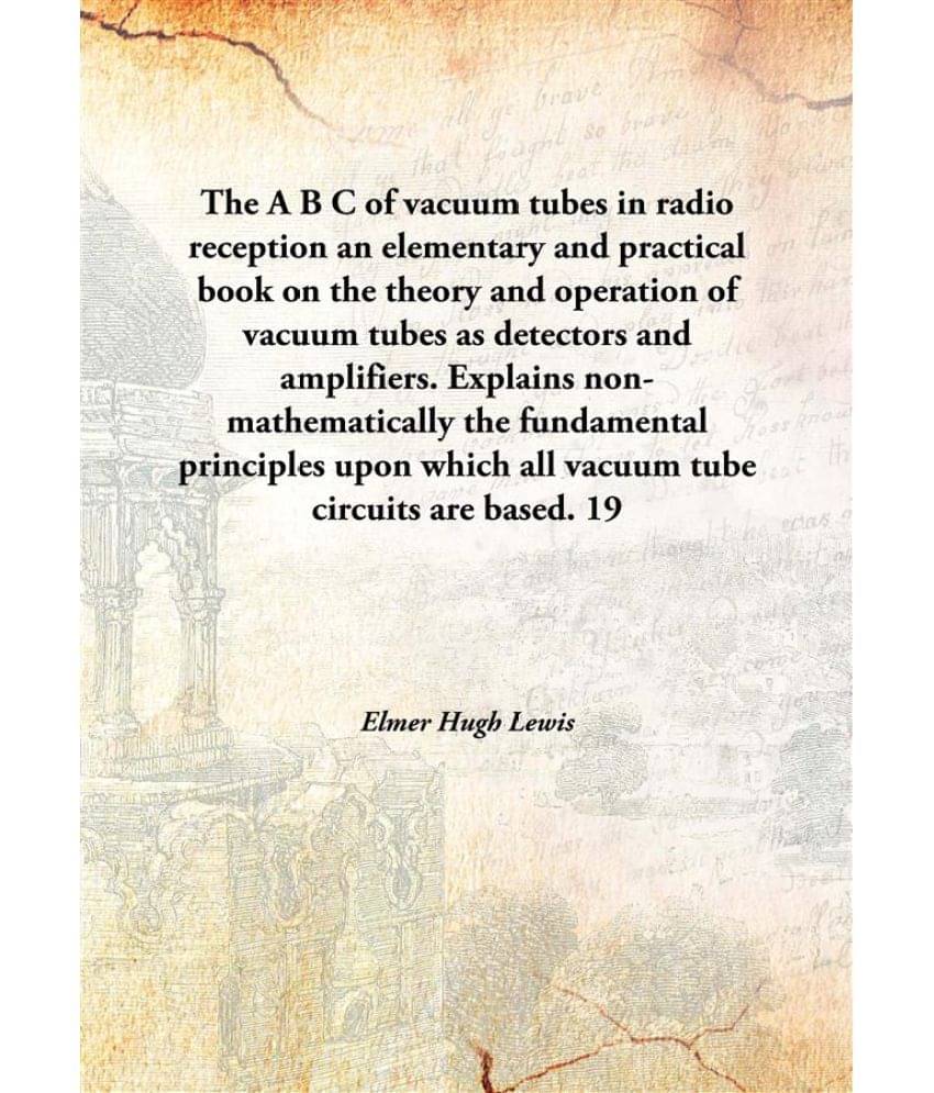 The A B C of vacuum tubes in radio reception an elementary and practical book on the theory and operation of vacuum tubes as .. The A B C of vacuum tubes in radio reception an elementary and practical book on the theory and operation of vacuum tubes as ..