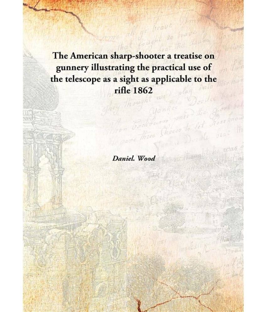 The American sharp-shooter a treatise on gunnery illustrating the practical use of the telescope as a sight as applicable to .. The American sharp-shooter a treatise on gunnery illustrating the practical use of the telescope as a sight as applicable to ..